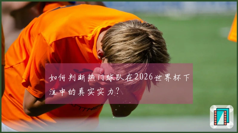 如何判断热门球队在2026世界杯下注中的真实实力?