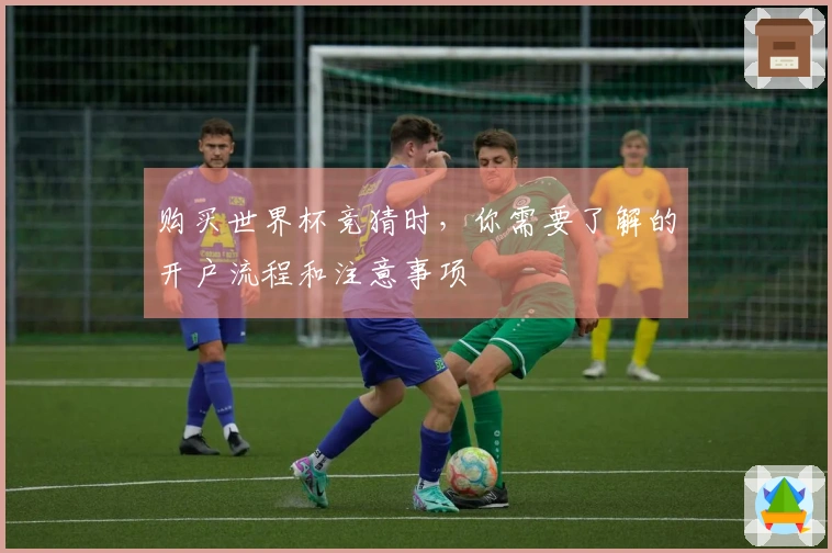 购买世界杯竞猜时,你需要了解的开户流程和注意事项