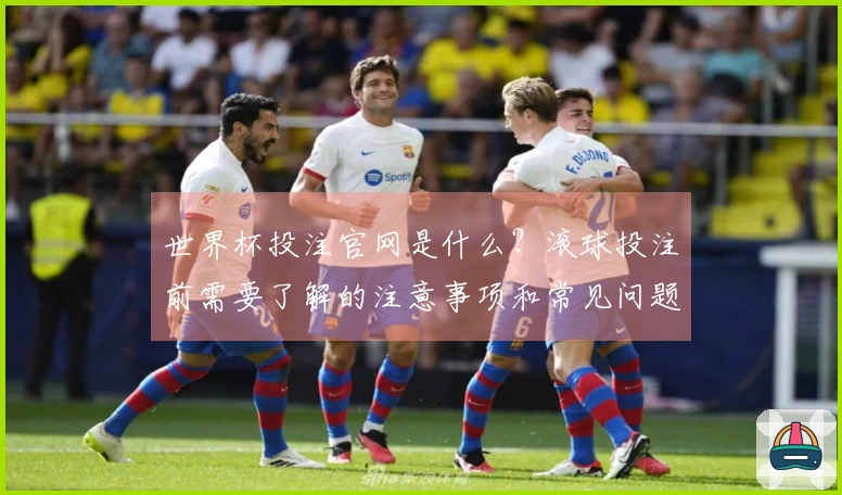 世界杯投注官网是什么？滚球投注前需要了解的注意事项和常见问题解析