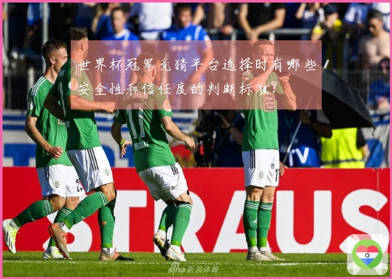 世界杯冠军竞猜平台选择时有哪些安全性和信任度的判断标准？