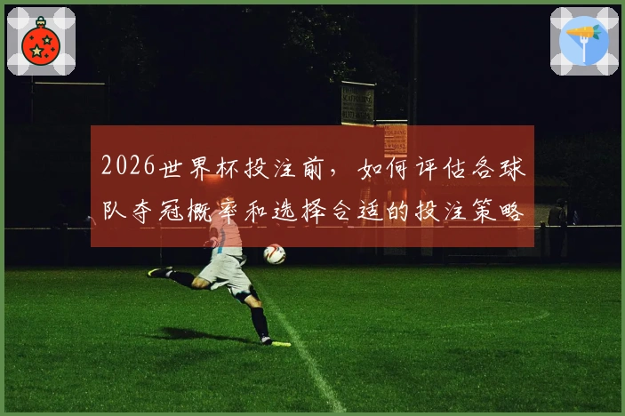 2026世界杯投注前，如何评估各球队夺冠概率和选择合适的投注策略？